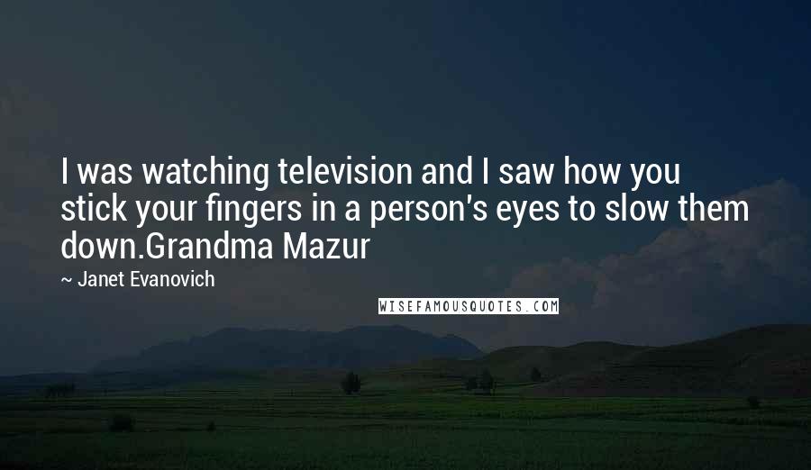 Janet Evanovich quotes: I was watching television and I saw how you stick your fingers in a person's eyes to slow them down.Grandma Mazur