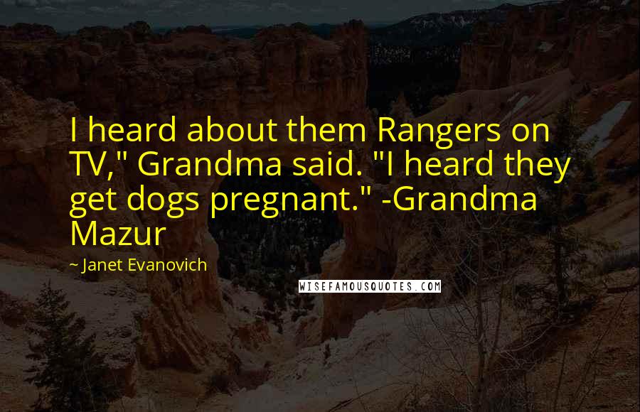 Janet Evanovich quotes: I heard about them Rangers on TV," Grandma said. "I heard they get dogs pregnant." -Grandma Mazur Janet Evanovich quotes: I heard about them Rangers on TV," Grandma said. "I heard they get dogs pregnant." -Grandma Mazur