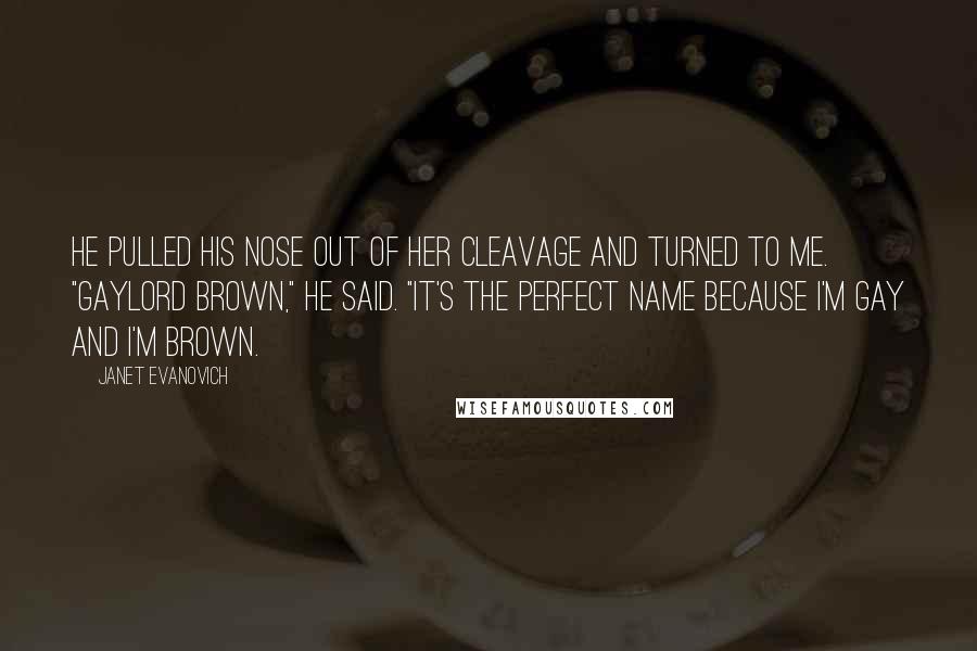 Janet Evanovich quotes: He pulled his nose out of her cleavage and turned to me. "Gaylord Brown," he said. "It's the perfect name because I'm gay and I'm brown.