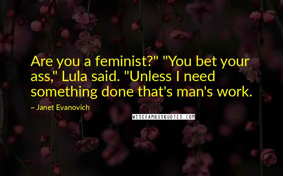Janet Evanovich quotes: Are you a feminist?" "You bet your ass," Lula said. "Unless I need something done that's man's work.