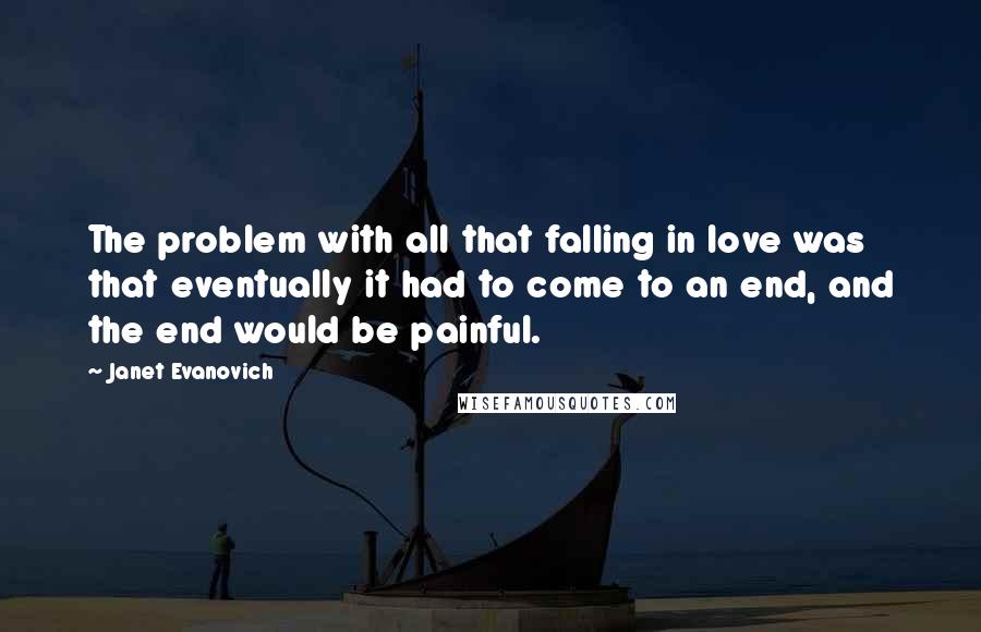 Janet Evanovich quotes: The problem with all that falling in love was that eventually it had to come to an end, and the end would be painful.