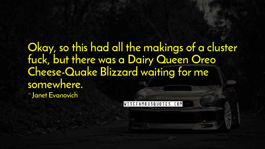 Janet Evanovich quotes: Okay, so this had all the makings of a cluster fuck, but there was a Dairy Queen Oreo Cheese-Quake Blizzard waiting for me somewhere.