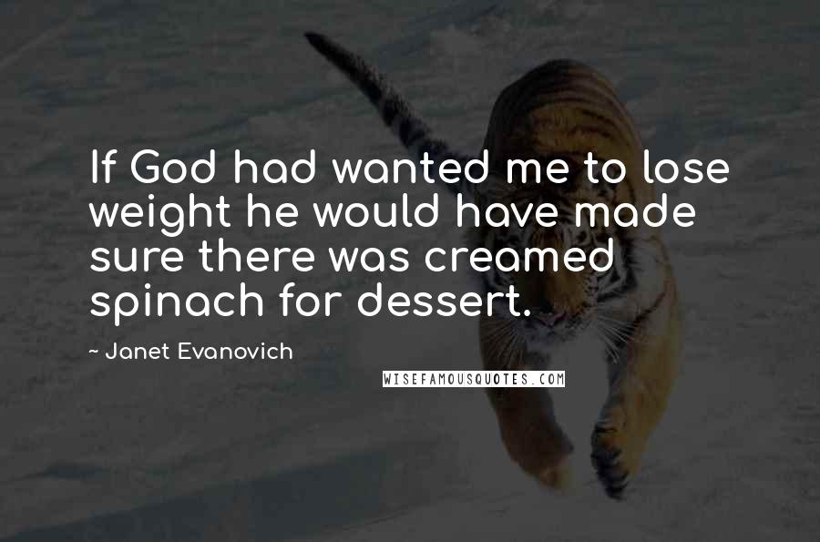 Janet Evanovich quotes: If God had wanted me to lose weight he would have made sure there was creamed spinach for dessert.