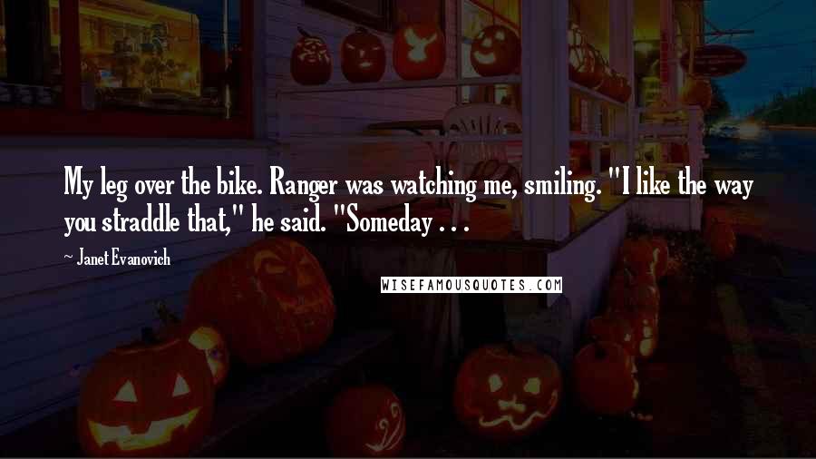 Janet Evanovich quotes: My leg over the bike. Ranger was watching me, smiling. "I like the way you straddle that," he said. "Someday . . .