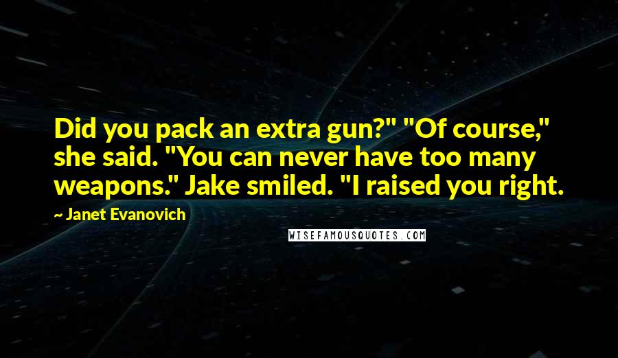 Janet Evanovich quotes: Did you pack an extra gun?" "Of course," she said. "You can never have too many weapons." Jake smiled. "I raised you right.