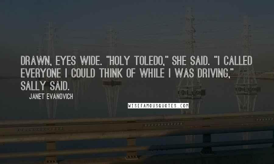 Janet Evanovich quotes: Drawn, eyes wide. "Holy Toledo," she said. "I called everyone I could think of while I was driving," Sally said.