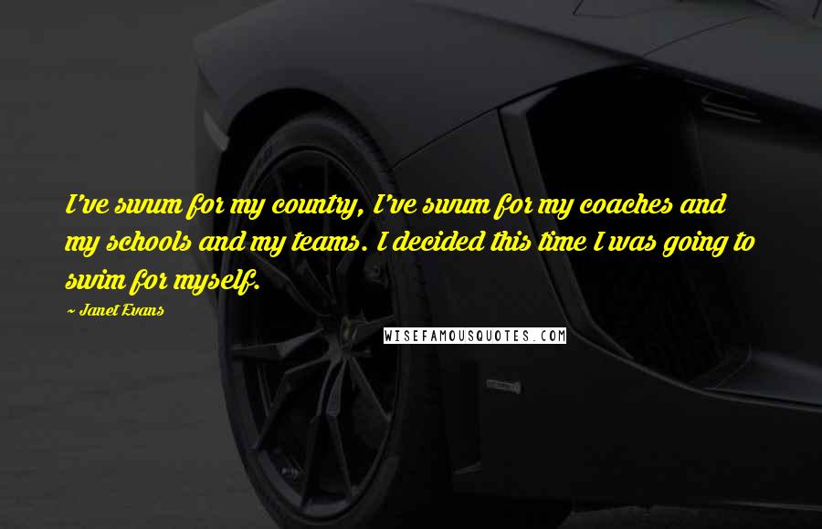Janet Evans quotes: I've swum for my country, I've swum for my coaches and my schools and my teams. I decided this time I was going to swim for myself. Janet Evans quotes: I've swum for my country, I've swum for my coaches and my schools and my teams. I decided this time I was going to swim for myself.