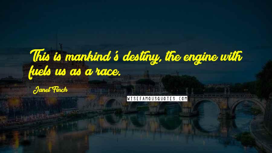 Janet Finch quotes: This is mankind's destiny, the engine with fuels us as a race.