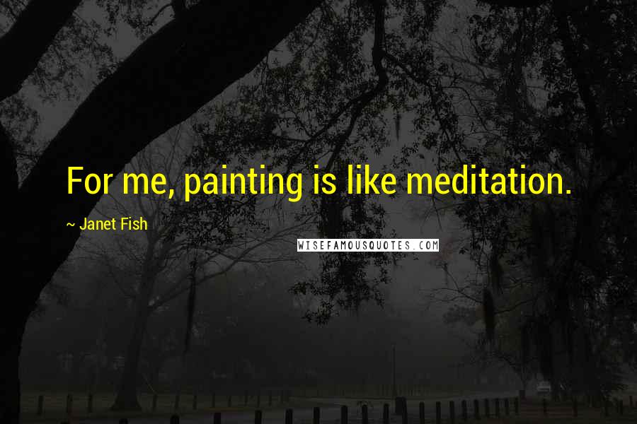 Janet Fish quotes: For me, painting is like meditation.