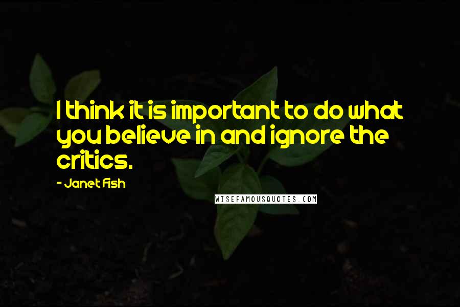 Janet Fish quotes: I think it is important to do what you believe in and ignore the critics.