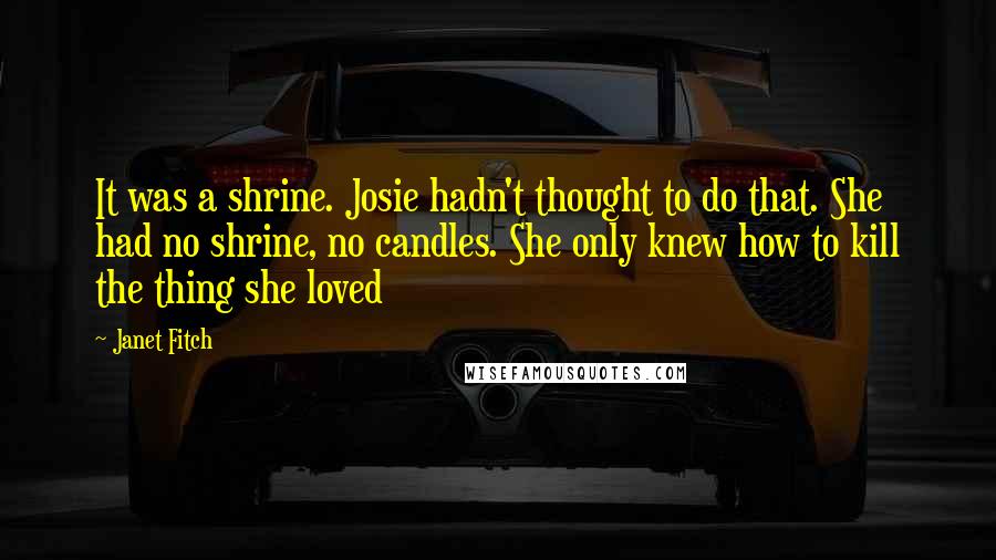 Janet Fitch quotes: It was a shrine. Josie hadn't thought to do that. She had no shrine, no candles. She only knew how to kill the thing she loved