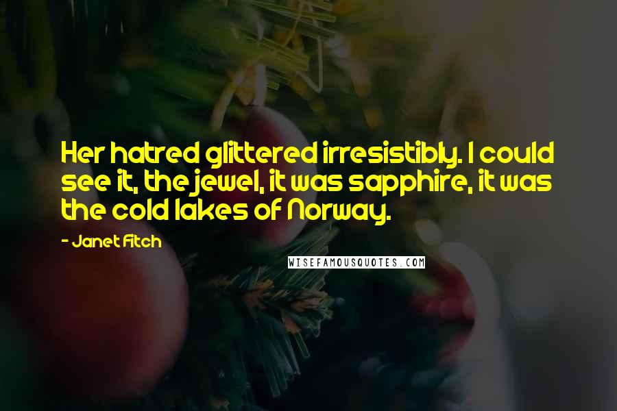 Janet Fitch quotes: Her hatred glittered irresistibly. I could see it, the jewel, it was sapphire, it was the cold lakes of Norway. Janet Fitch quotes: Her hatred glittered irresistibly. I could see it, the jewel, it was sapphire, it was the cold lakes of Norway.