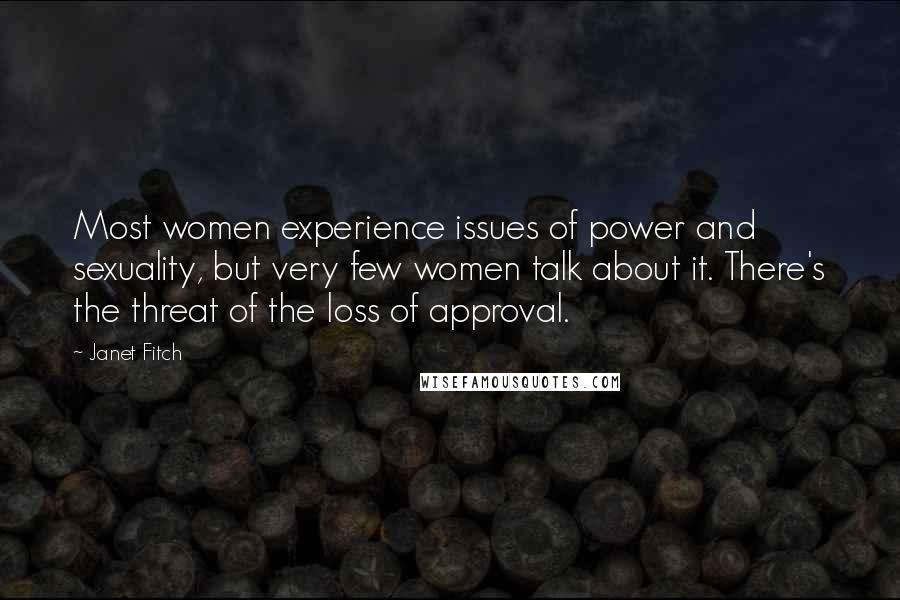 Janet Fitch quotes: Most women experience issues of power and sexuality, but very few women talk about it. There's the threat of the loss of approval. Janet Fitch quotes: Most women experience issues of power and sexuality, but very few women talk about it. There's the threat of the loss of approval.