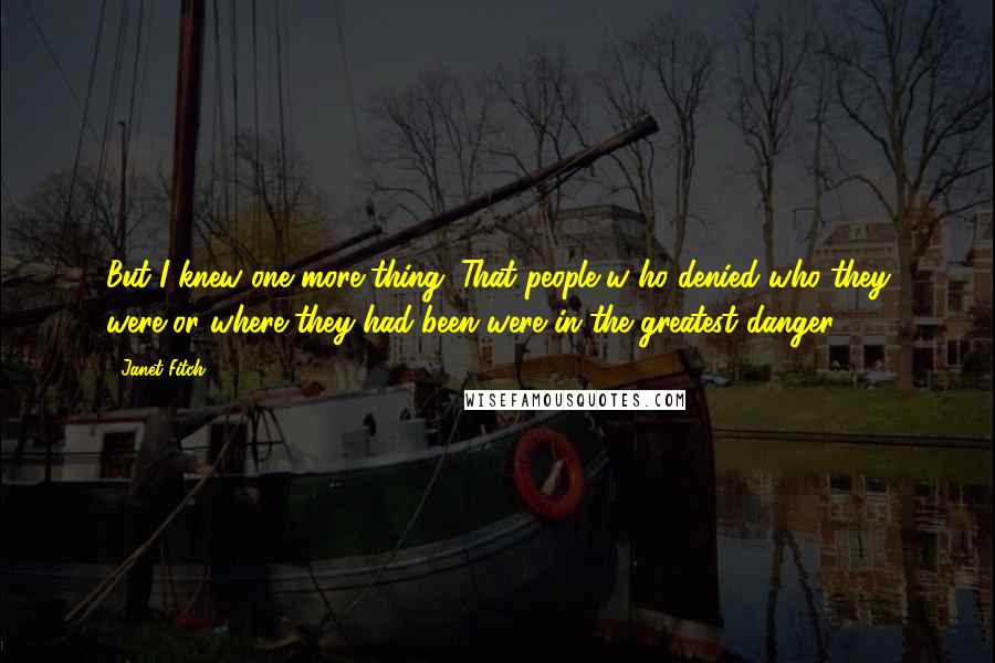 Janet Fitch quotes: But I knew one more thing. That people w ho denied who they were or where they had been were in the greatest danger. Janet Fitch quotes: But I knew one more thing. That people w ho denied who they were or where they had been were in the greatest danger.