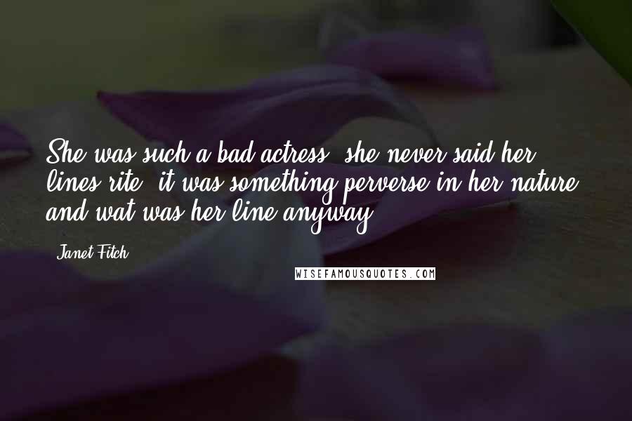 Janet Fitch quotes: She was such a bad actress. she never said her lines rite, it was something perverse in her nature. and wat was her line anyway? Janet Fitch quotes: She was such a bad actress. she never said her lines rite, it was something perverse in her nature. and wat was her line anyway?