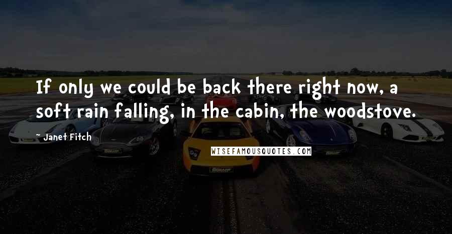 Janet Fitch quotes: If only we could be back there right now, a soft rain falling, in the cabin, the woodstove.