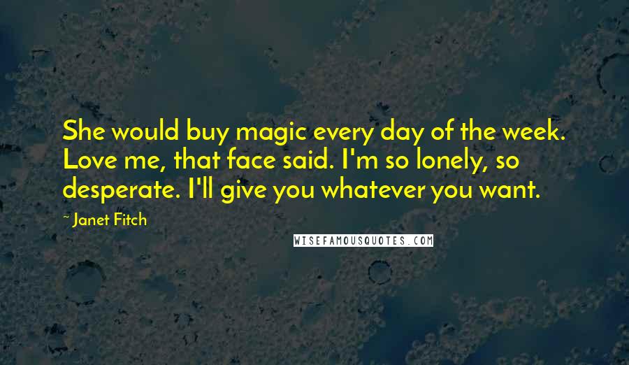 Janet Fitch quotes: She would buy magic every day of the week. Love me, that face said. I'm so lonely, so desperate. I'll give you whatever you want. Janet Fitch quotes: She would buy magic every day of the week. Love me, that face said. I'm so lonely, so desperate. I'll give you whatever you want.