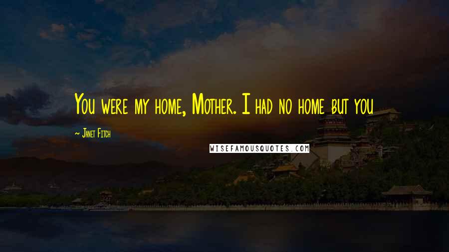 Janet Fitch quotes: You were my home, Mother. I had no home but you
