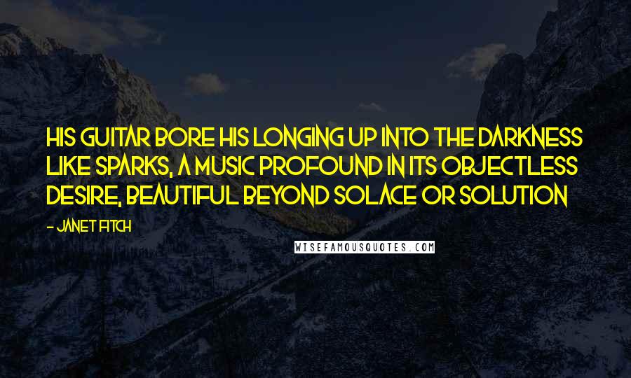 Janet Fitch quotes: His guitar bore his longing up into the darkness like sparks, a music profound in its objectless desire, beautiful beyond solace or solution