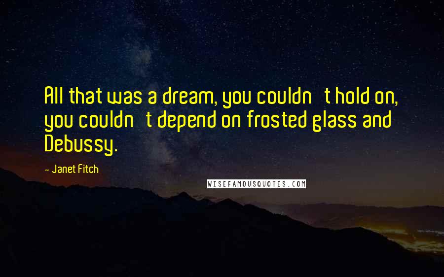 Janet Fitch quotes: All that was a dream, you couldn't hold on, you couldn't depend on frosted glass and Debussy.