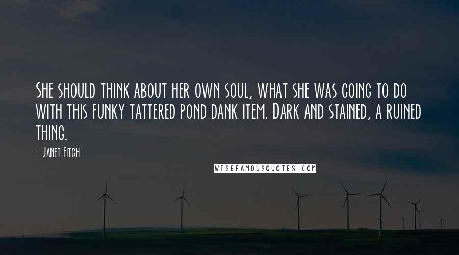 Janet Fitch quotes: She should think about her own soul, what she was going to do with this funky tattered pond dank item. Dark and stained, a ruined thing. Janet Fitch quotes: She should think about her own soul, what she was going to do with this funky tattered pond dank item. Dark and stained, a ruined thing.