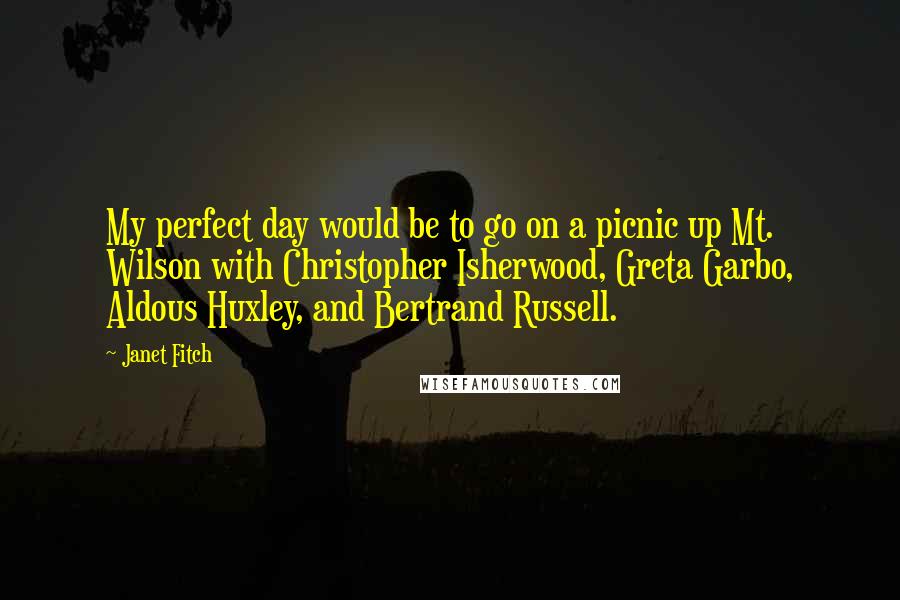 Janet Fitch quotes: My perfect day would be to go on a picnic up Mt. Wilson with Christopher Isherwood, Greta Garbo, Aldous Huxley, and Bertrand Russell.
