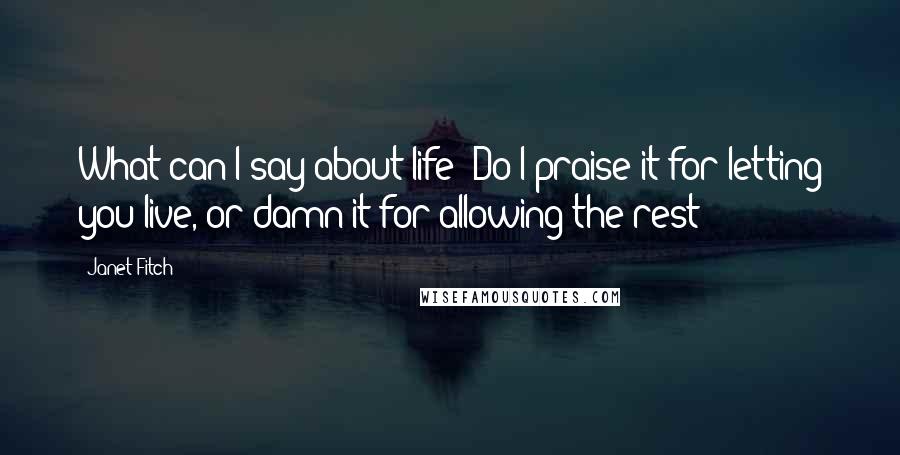 Janet Fitch quotes: What can I say about life? Do I praise it for letting you live, or damn it for allowing the rest?