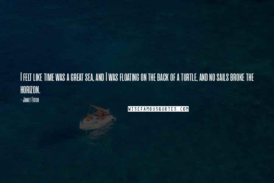 Janet Fitch quotes: I felt like time was a great sea, and I was floating on the back of a turtle, and no sails broke the horizon. Janet Fitch quotes: I felt like time was a great sea, and I was floating on the back of a turtle, and no sails broke the horizon.