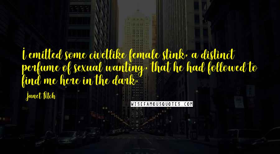 Janet Fitch quotes: I emitted some civetlike female stink, a distinct perfume of sexual wanting, that he had followed to find me here in the dark.