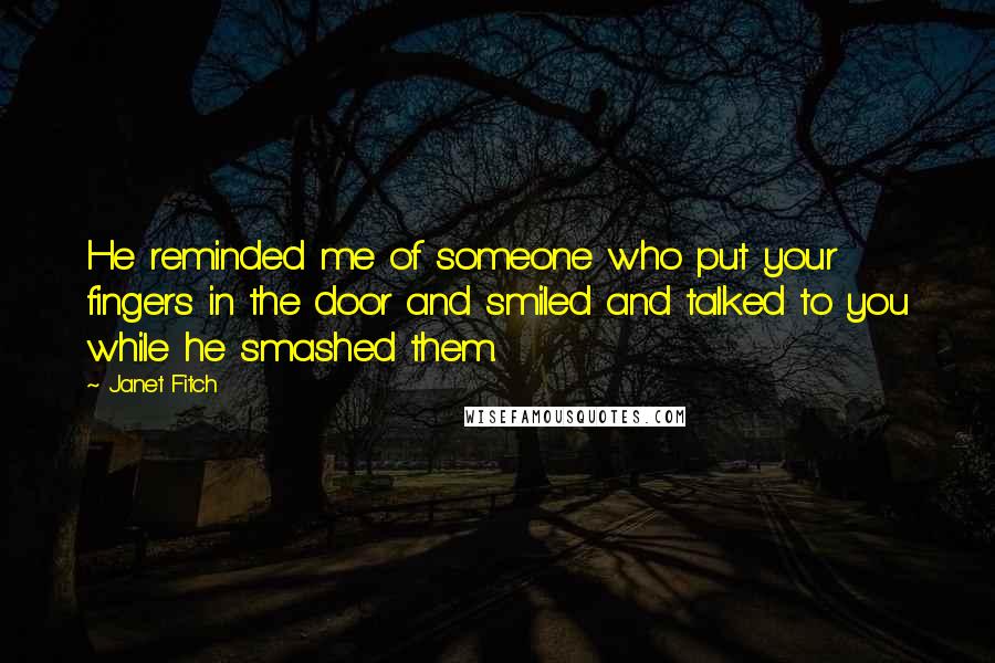 Janet Fitch quotes: He reminded me of someone who put your fingers in the door and smiled and talked to you while he smashed them. Janet Fitch quotes: He reminded me of someone who put your fingers in the door and smiled and talked to you while he smashed them.