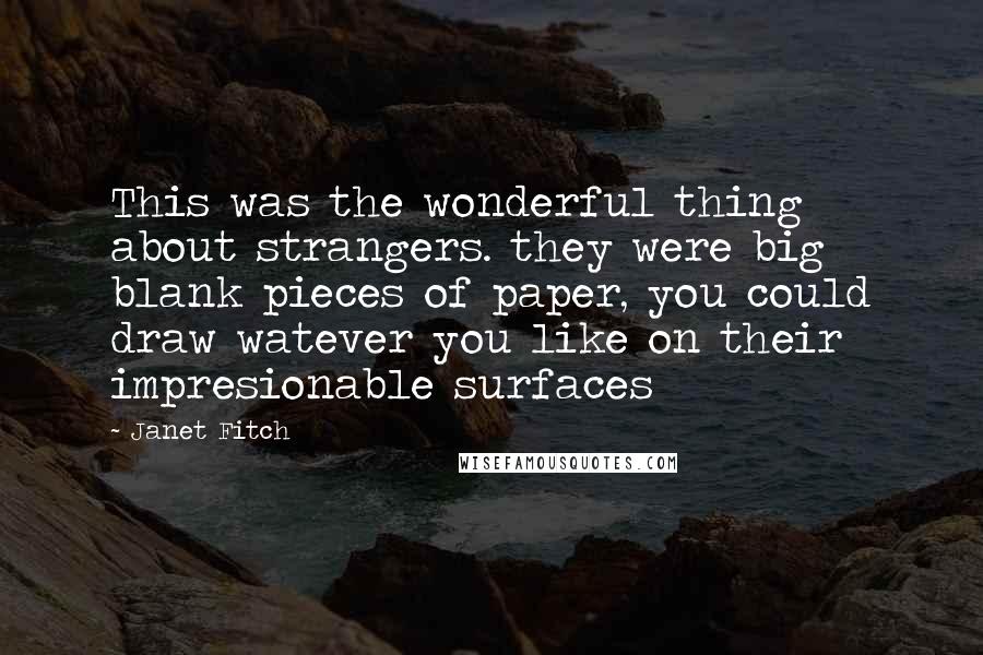 Janet Fitch quotes: This was the wonderful thing about strangers. they were big blank pieces of paper, you could draw watever you like on their impresionable surfaces Janet Fitch quotes: This was the wonderful thing about strangers. they were big blank pieces of paper, you could draw watever you like on their impresionable surfaces