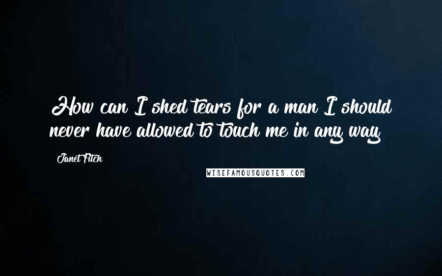 Janet Fitch quotes: How can I shed tears for a man I should never have allowed to touch me in any way?