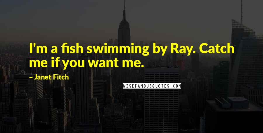 Janet Fitch quotes: I'm a fish swimming by Ray. Catch me if you want me.