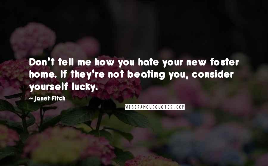 Janet Fitch quotes: Don't tell me how you hate your new foster home. If they're not beating you, consider yourself lucky. Janet Fitch quotes: Don't tell me how you hate your new foster home. If they're not beating you, consider yourself lucky.