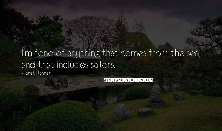 Janet Flanner quotes: I'm fond of anything that comes from the sea, and that includes sailors.