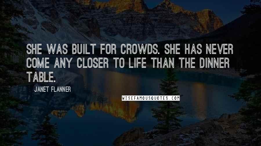 Janet Flanner quotes: She was built for crowds. She has never come any closer to life than the dinner table.