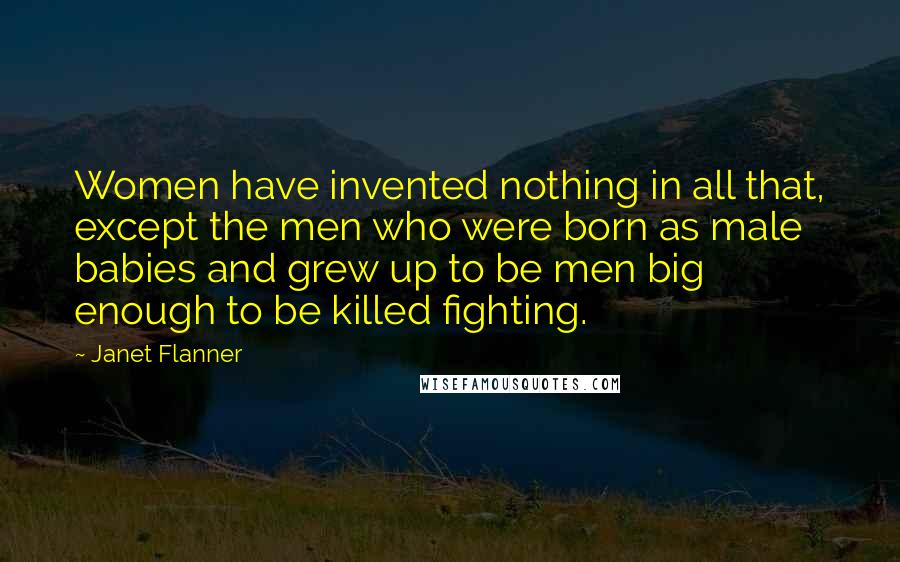 Janet Flanner quotes: Women have invented nothing in all that, except the men who were born as male babies and grew up to be men big enough to be killed fighting.