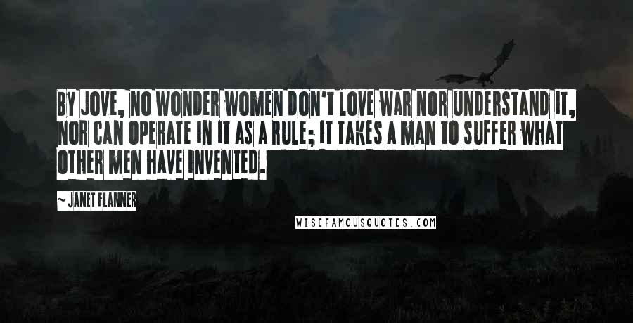 Janet Flanner quotes: By jove, no wonder women don't love war nor understand it, nor can operate in it as a rule; it takes a man to suffer what other men have invented.