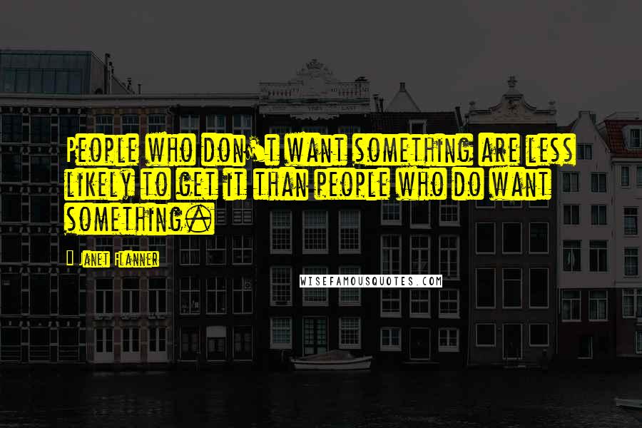 Janet Flanner quotes: People who don't want something are less likely to get it than people who do want something.