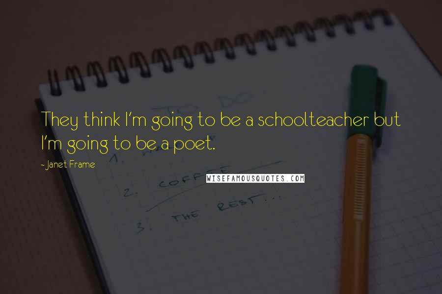 Janet Frame quotes: They think I'm going to be a schoolteacher but I'm going to be a poet.
