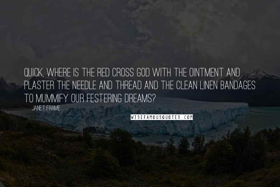 Janet Frame quotes: Quick, where is the Red Cross God with the ointment and plaster the needle and thread and the clean linen bandages to mummify our festering dreams?