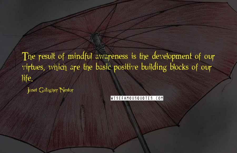 Janet Gallagher Nestor quotes: The result of mindful awareness is the development of our virtues, which are the basic positive building blocks of our life.