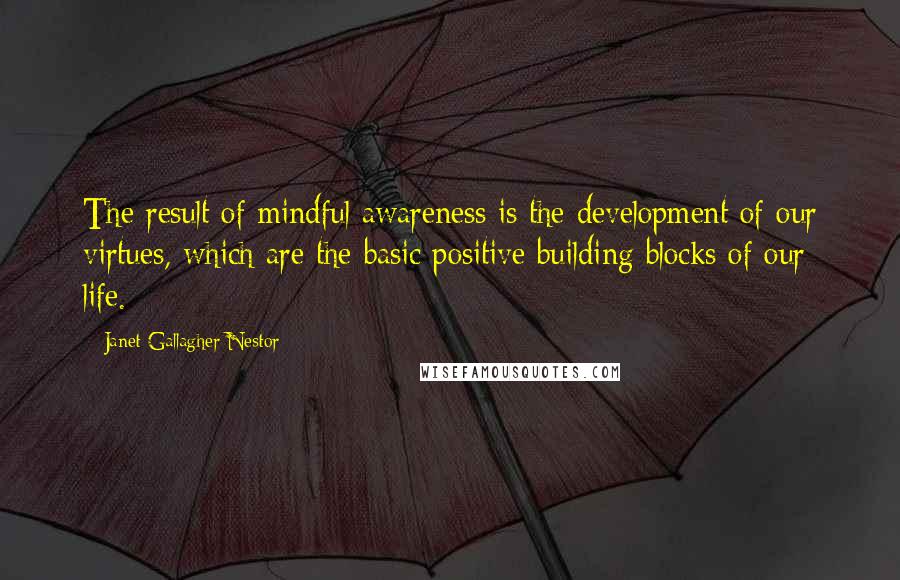 Janet Gallagher Nestor quotes: The result of mindful awareness is the development of our virtues, which are the basic positive building blocks of our life. Janet Gallagher Nestor quotes: The result of mindful awareness is the development of our virtues, which are the basic positive building blocks of our life.