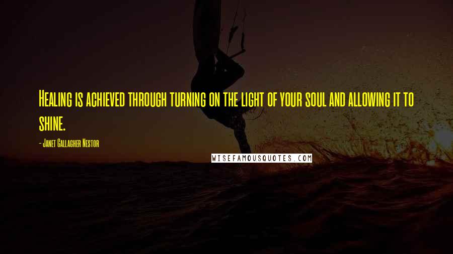 Janet Gallagher Nestor quotes: Healing is achieved through turning on the light of your soul and allowing it to shine.