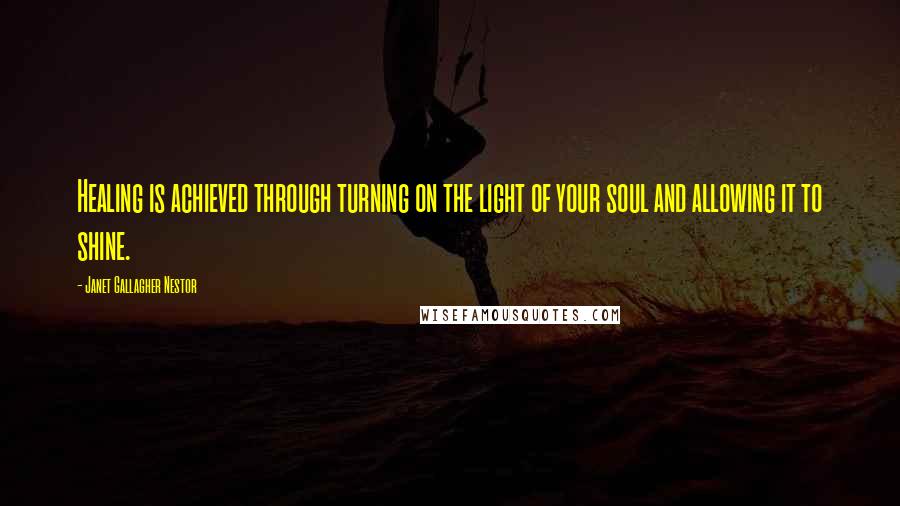 Janet Gallagher Nestor quotes: Healing is achieved through turning on the light of your soul and allowing it to shine.