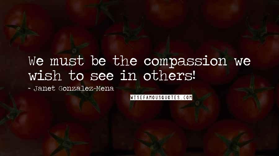 Janet Gonzalez-Mena quotes: We must be the compassion we wish to see in others!