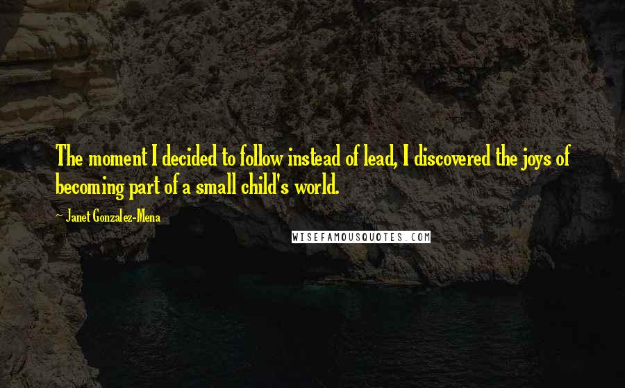 Janet Gonzalez-Mena quotes: The moment I decided to follow instead of lead, I discovered the joys of becoming part of a small child's world.
