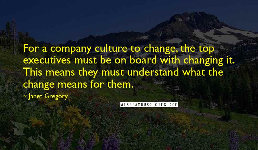 Janet Gregory quotes: For a company culture to change, the top executives must be on board with changing it. This means they must understand what the change means for them.