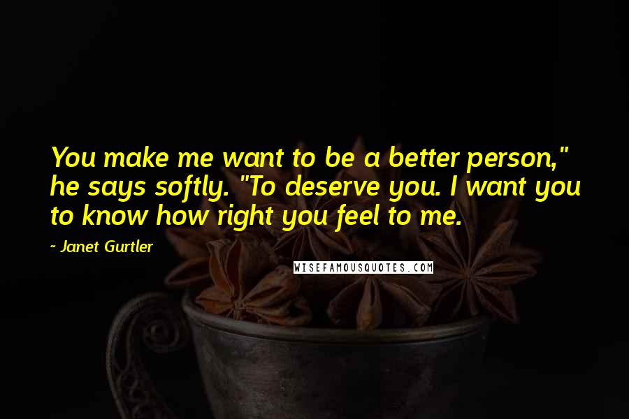 Janet Gurtler quotes: You make me want to be a better person," he says softly. "To deserve you. I want you to know how right you feel to me.