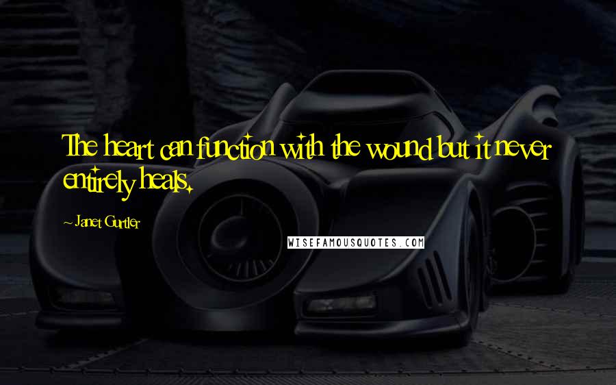 Janet Gurtler quotes: The heart can function with the wound but it never entirely heals. Janet Gurtler quotes: The heart can function with the wound but it never entirely heals.